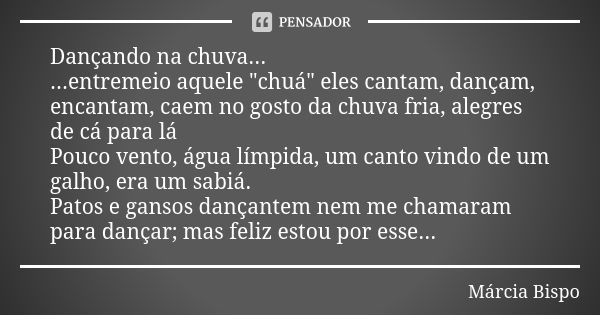 Dançando na chuva... ...entremeio aquele "chuá" eles cantam, dançam, encantam, caem no gosto da chuva fria, alegres de cá para lá Pouco vento, água lí... Frase de Márcia Bispo.