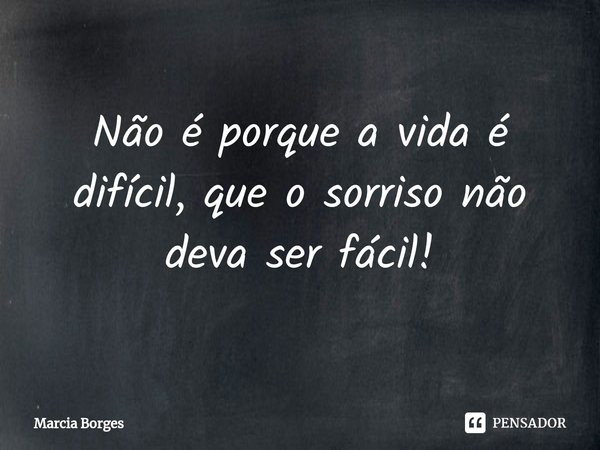 ⁠Não é porque a vida é difícil, que o sorriso não deva ser fácil!... Frase de marcia borges.