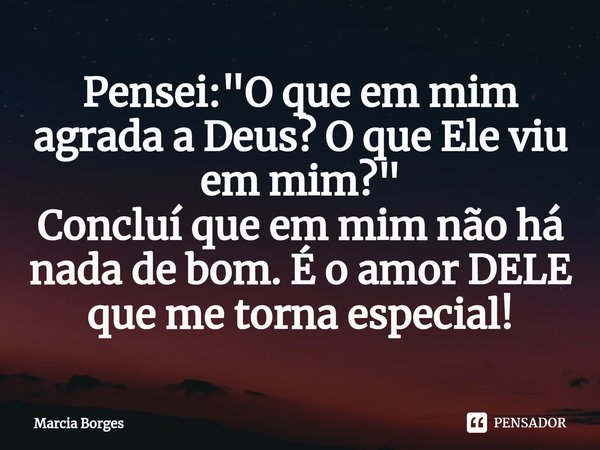 ⁠Pensei: "O que em mim agrada a Deus? O que Ele viu em mim?"
Concluí que em mim não há nada de bom. É o amor DELE que me torna especial!... Frase de marcia borges.