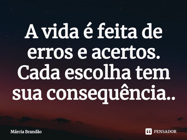 ⁠A vida é feita de erros e acertos. Cada escolha tem sua consequência..... Frase de Márcia Brandão.