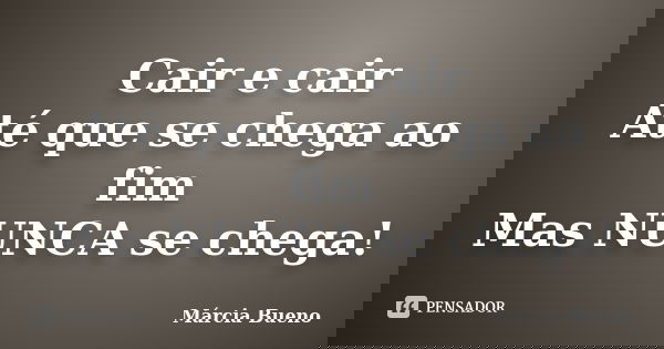 Cair e cair Até que se chega ao fim Mas NUNCA se chega!... Frase de Márcia Bueno.