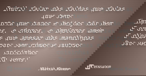 Inútil falar das falhas que falas que tens Importa que tocas e beijas tão bem E oras, e choras, e imploras amém E digas que apesar das mandingas Dos versos sem ... Frase de Márcia Bueno.