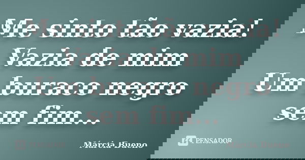 Me sinto tão vazia! Vazia de mim Um buraco negro sem fim...... Frase de Márcia Bueno.