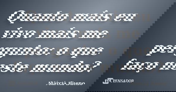 Quanto mais eu vivo mais me pergunto: o que faço neste mundo?... Frase de Márcia Bueno.