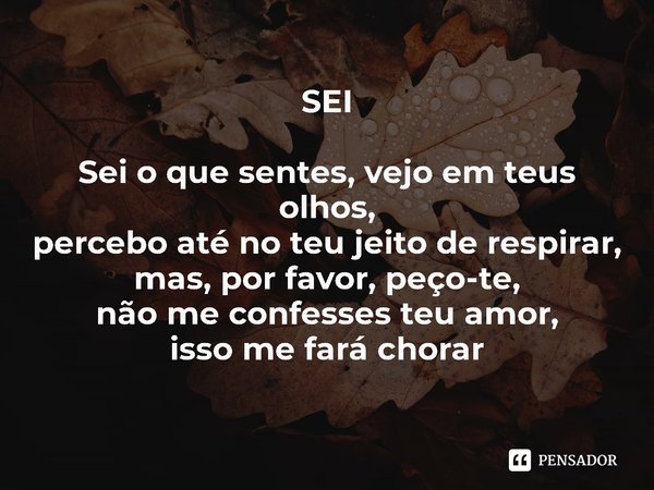 ⁠SEI Sei o que sentes, vejo em teus olhos,
percebo até no teu jeito de respirar,
mas, por favor, peço-te,
não me confesses teu amor,
isso me fará chorar... Frase de MÁRCIA BUENO.