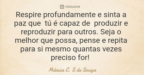 Respire profundamente e sinta a paz que tú é capaz de produzir e reproduzir para outros. Seja o melhor que possa, pense e repita para si mesmo quantas vezes pre... Frase de Márcia C. S de Souza.