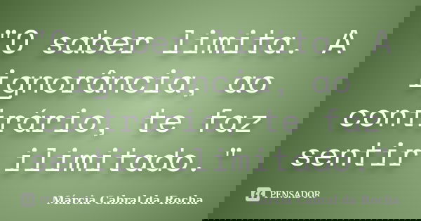 "O saber limita. A ignorância, ao contrário, te faz sentir ilimitado."... Frase de Márcia Cabral da Rocha.