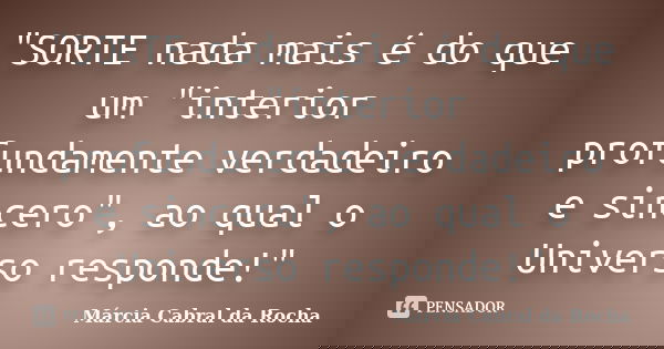 "SORTE nada mais é do que um "interior profundamente verdadeiro e sincero", ao qual o Universo responde!"... Frase de Márcia Cabral da Rocha.