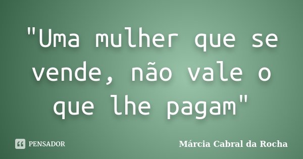 "Uma mulher que se vende, não vale o que lhe pagam"... Frase de Márcia Cabral da Rocha.