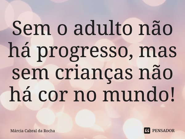 Sem o adulto não há progresso, mas sem crianças não há cor no mundo!⁠... Frase de Márcia Cabral da Rocha.