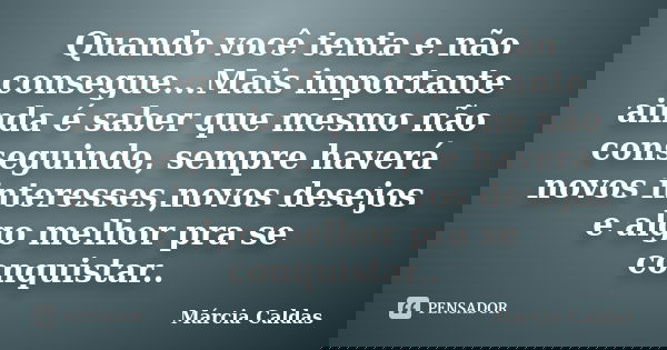 Quando você tenta e não consegue...Mais importante ainda é saber que mesmo não conseguindo, sempre haverá novos interesses,novos desejos e algo melhor pra se co... Frase de Márcia Caldas.