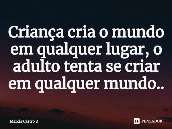 ⁠Criança cria o mundo em qualquer lugar, o adulto tenta se criar em qualquer mundo..... Frase de Marcia Castro S.