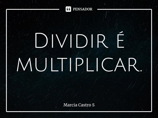 ⁠Dividir é multiplicar.... Frase de Marcia Castro S.