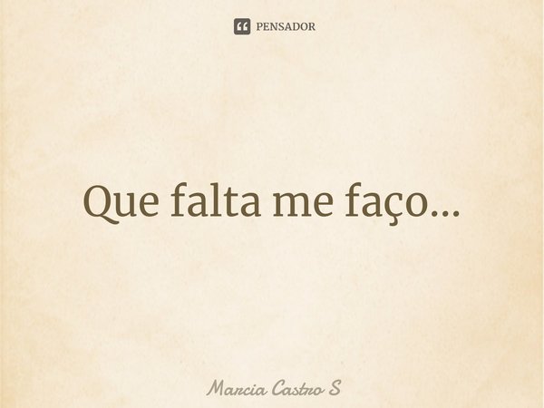 ⁠Que falta me faço...... Frase de Marcia Castro S.