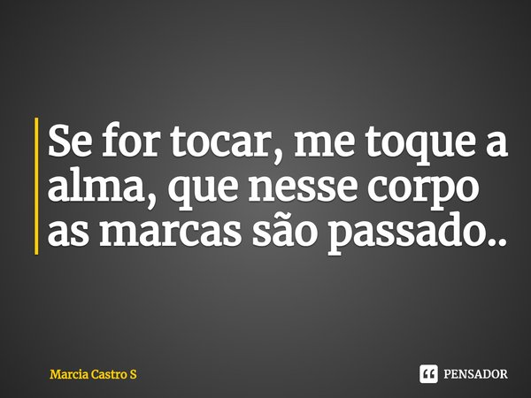 ⁠Se for tocar, me toque a alma, que nesse corpo as marcas são passado..... Frase de Marcia Castro S.