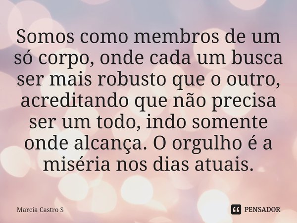 ⁠Somos como membros de um só corpo, onde cada um busca ser mais robusto que o outro, acreditando que não precisa ser um todo, indo somente onde alcança. O orgul... Frase de Marcia Castro S.