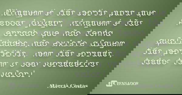 Ninguem é tão certo para que possa julgar, ninguem é tão errado que não tenha qualidades,não existe alguem tão perfeito, nem tão errado, todos tem o seu verdade... Frase de Marcia Cestas.