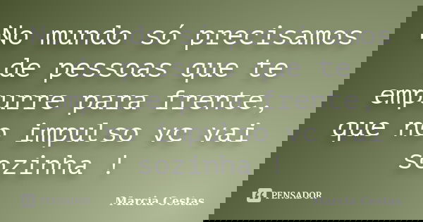 No mundo só precisamos de pessoas que te empurre para frente, que no impulso vc vai sozinha !... Frase de Marcia Cestas.