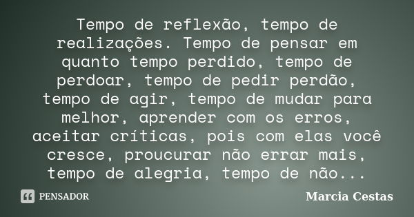 Tempo de reflexão, tempo de realizações. Tempo de pensar em quanto tempo perdido, tempo de perdoar, tempo de pedir perdão, tempo de agir, tempo de mudar para me... Frase de Marcia Cestas.