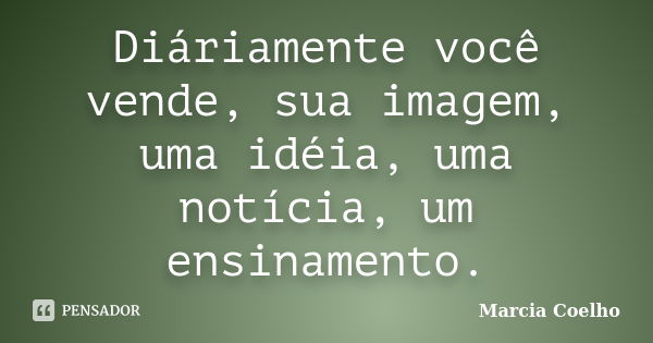 Diáriamente você vende, sua imagem, uma idéia, uma notícia, um ensinamento.... Frase de Marcia Coelho.