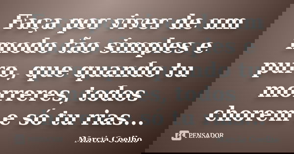 Faça por viver de um modo tão simples e puro, que quando tu morreres, todos chorem e só tu rias...... Frase de Marcia Coelho.