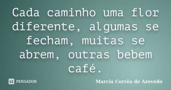 Cada caminho uma flor diferente, algumas se fecham, muitas se abrem, outras bebem café.... Frase de Marcia Corrêa de Azevedo.