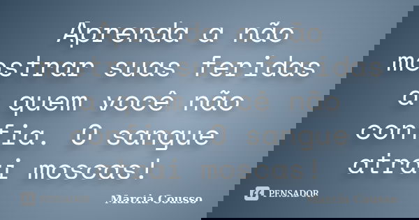 Aprenda a não mostrar suas feridas a quem você não confia. O sangue atrai moscas!... Frase de Marcia Cousso.