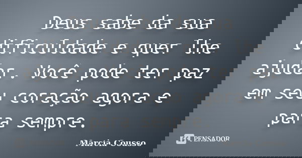 Deus sabe da sua dificuldade e quer lhe ajudar. Você pode ter paz em seu coração agora e para sempre.... Frase de Marcia Cousso.