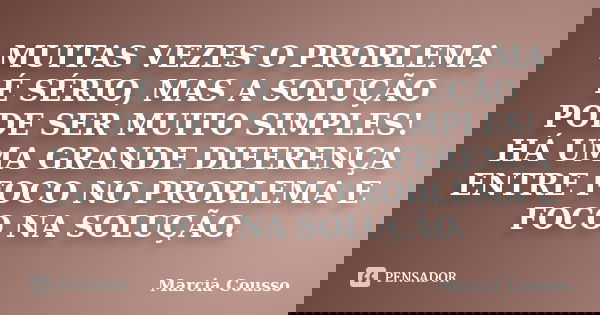 MUITAS VEZES O PROBLEMA É SÉRIO, MAS A SOLUÇÃO PODE SER MUITO SIMPLES! HÁ UMA GRANDE DIFERENÇA ENTRE FOCO NO PROBLEMA E FOCO NA SOLUÇÃO.... Frase de Marcia Cousso.
