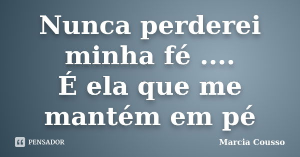 Nunca perderei minha fé .... É ela que me mantém em pé... Frase de Marcia Cousso.