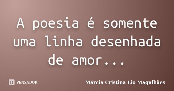 A poesia é somente uma linha desenhada de amor...... Frase de Márcia Cristina Lio Magalhães.