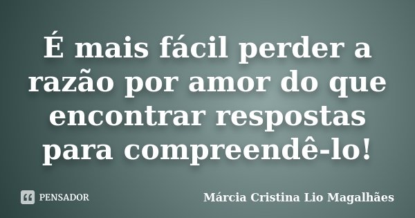É mais fácil perder a razão por amor do que encontrar respostas para compreendê-lo!... Frase de Márcia Cristina Lio Magalhães.