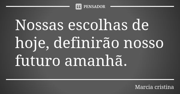 Nossas escolhas de hoje, definirão nosso futuro amanhã.... Frase de Márcia Cristina.