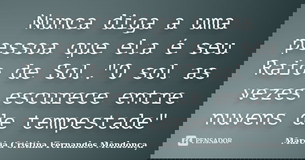 Nunca diga a uma pessoa que ela é seu Raio de Sol."O sol as vezes escurece entre nuvens de tempestade"... Frase de Marcia Cristina Fernandes mendonça.