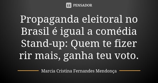 Propaganda eleitoral no Brasil é igual a comédia Stand-up: Quem te fizer rir mais, ganha teu voto.... Frase de Marcia Cristina Fernandes Mendonça.