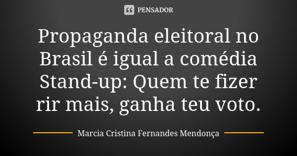 Propaganda eleitoral no Brasil é igual a comédia Stand-up: Quem te fizer rir mais, ganha teu voto.... Frase de Marcia Cristina Fernandes Mendonça.