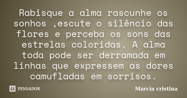 Rabisque a alma rascunhe os sonhos ,escute o silêncio das flores e perceba os sons das estrelas coloridas. A alma toda pode ser derramada em linhas que expresse... Frase de Marcia cristina.