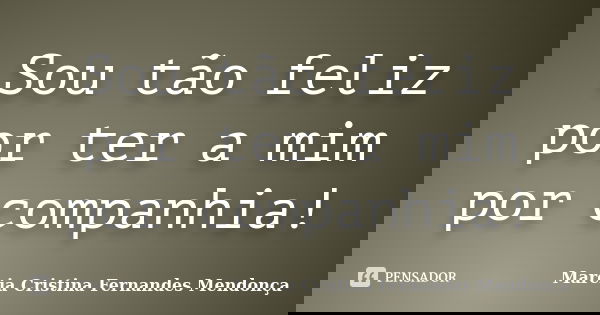 Sou tão feliz por ter a mim por companhia!... Frase de Marcia Cristina Fernandes Mendonça.