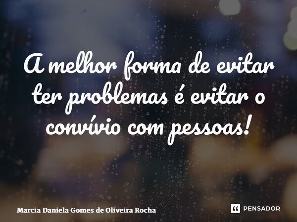 A melhor forma de evitar ter problemas é evitar o convívio com pessoas! ⁠... Frase de Marcia Daniela Gomes de Oliveira Rocha.