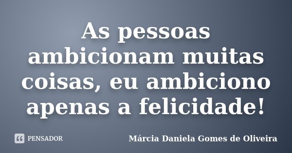 As pessoas ambicionam muitas coisas, eu ambiciono apenas a felicidade!... Frase de Márcia Daniela Gomes de Oliveira.