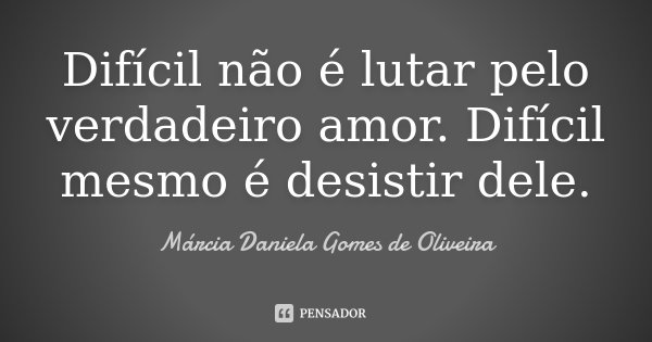 Difícil não é lutar pelo verdadeiro amor. Difícil mesmo é desistir dele.... Frase de Márcia Daniela Gomes de Oliveira.