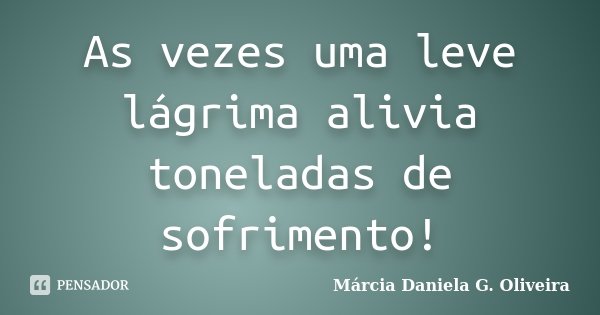 As vezes uma leve lágrima alivia toneladas de sofrimento!... Frase de Márcia Daniela G. Oliveira.
