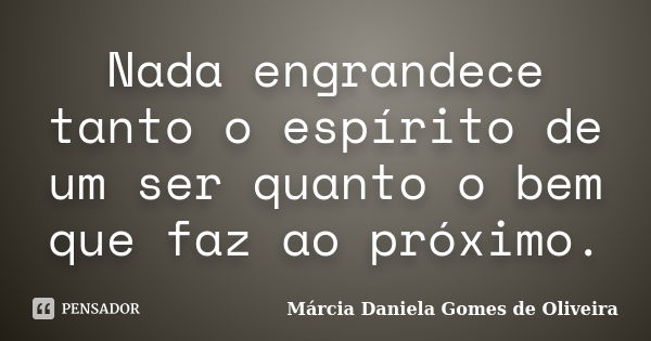 Nada engrandece tanto o espírito de um ser quanto o bem que faz ao próximo.... Frase de Márcia Daniela Gomes de Oliveira.