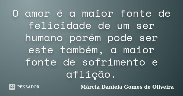 O amor é a maior fonte de felicidade de um ser humano porém pode ser este também, a maior fonte de sofrimento e aflição.... Frase de Márcia Daniela Gomes de Oliveira.