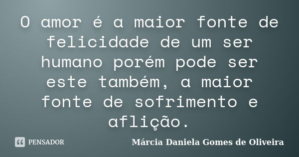 O amor é a maior fonte de felicidade de um ser humano porém pode ser este também, a maior fonte de sofrimento e aflição.... Frase de Márcia Daniela Gomes de Oliveira.