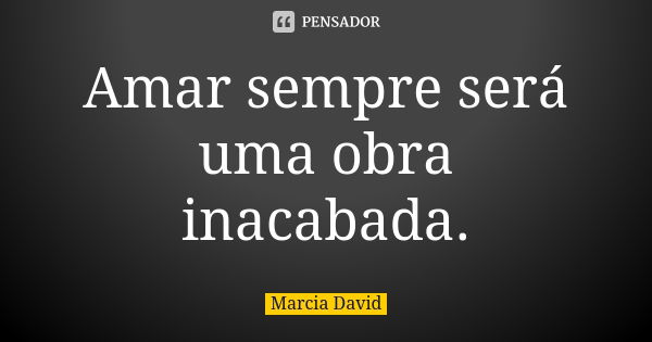 Amar sempre será uma obra inacabada.... Frase de Marcia David.