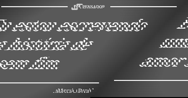 Eu estou escrevendo uma história de amor sem fim.... Frase de Marcia David.