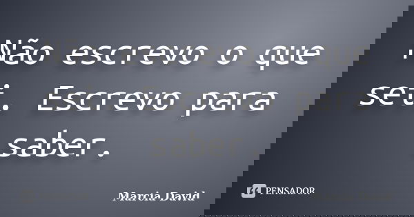Não escrevo o que sei. Escrevo para saber.... Frase de Marcia David.