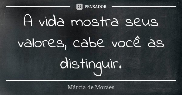 A vida mostra seus valores, cabe você as distinguir.... Frase de Marcia de Moraes.