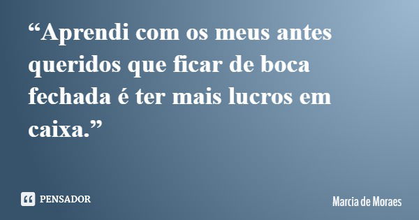 “Aprendi com os meus antes queridos que ficar de boca fechada é ter mais lucros em caixa.”... Frase de Marcia de Moraes.